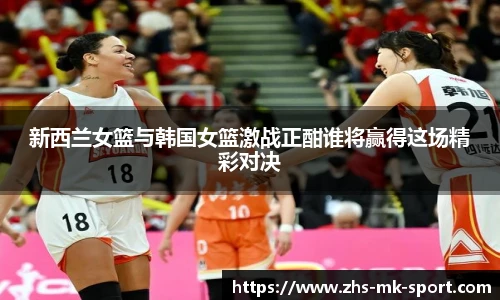 新西兰女篮与韩国女篮激战正酣谁将赢得这场精彩对决