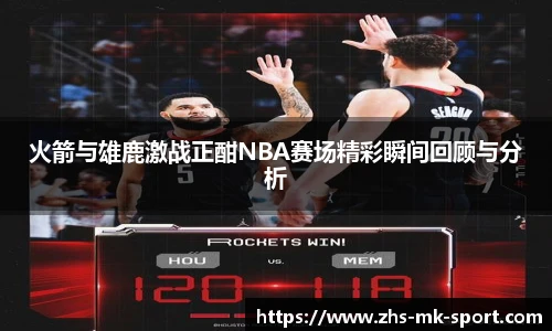 火箭与雄鹿激战正酣NBA赛场精彩瞬间回顾与分析
