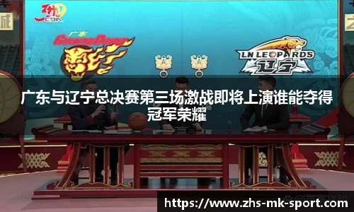 广东与辽宁总决赛第三场激战即将上演谁能夺得冠军荣耀