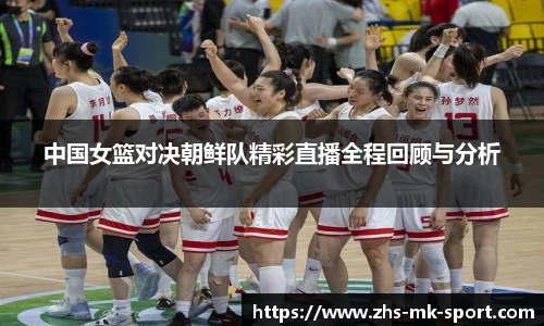 中国女篮对决朝鲜队精彩直播全程回顾与分析