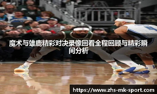 魔术与雄鹿精彩对决录像回看全程回顾与精彩瞬间分析
