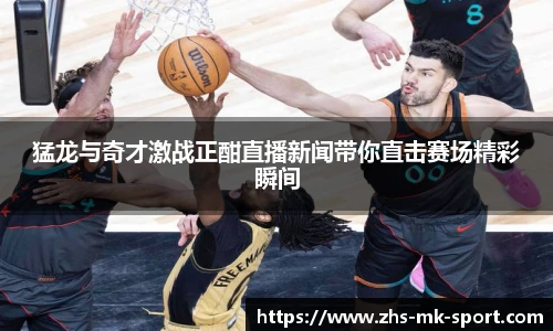 猛龙与奇才激战正酣直播新闻带你直击赛场精彩瞬间