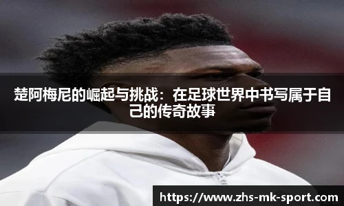 楚阿梅尼的崛起与挑战：在足球世界中书写属于自己的传奇故事