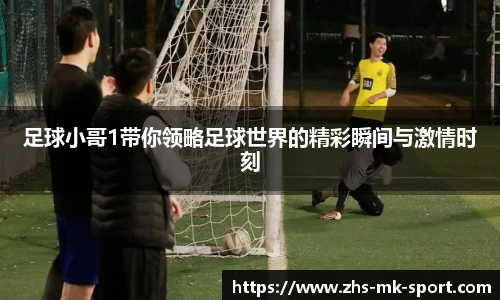 足球小哥1带你领略足球世界的精彩瞬间与激情时刻
